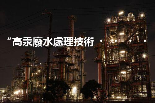 “高汞廢水處理技術，綠色環(huán)保新篇章”